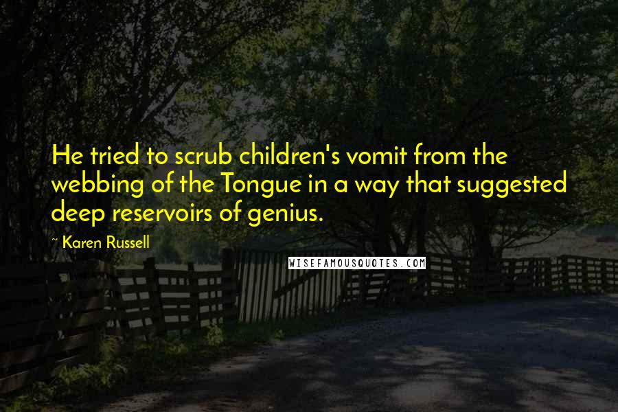 Karen Russell Quotes: He tried to scrub children's vomit from the webbing of the Tongue in a way that suggested deep reservoirs of genius.