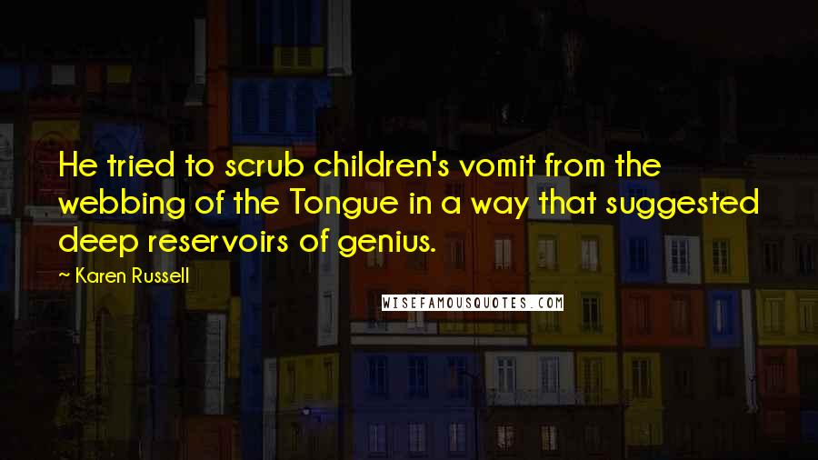 Karen Russell Quotes: He tried to scrub children's vomit from the webbing of the Tongue in a way that suggested deep reservoirs of genius.