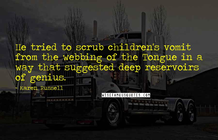 Karen Russell Quotes: He tried to scrub children's vomit from the webbing of the Tongue in a way that suggested deep reservoirs of genius.