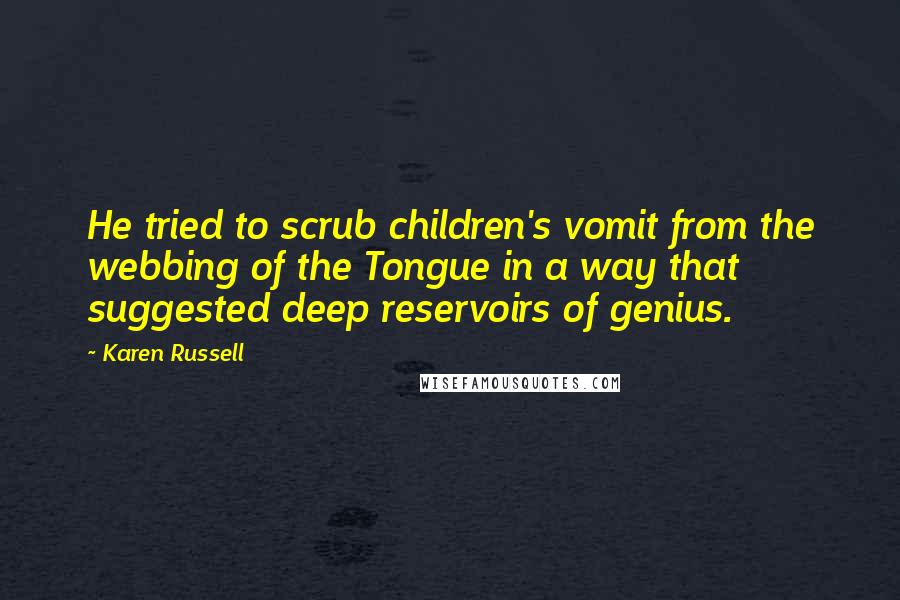 Karen Russell Quotes: He tried to scrub children's vomit from the webbing of the Tongue in a way that suggested deep reservoirs of genius.