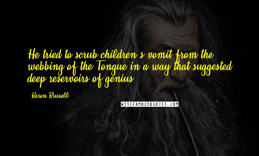 Karen Russell Quotes: He tried to scrub children's vomit from the webbing of the Tongue in a way that suggested deep reservoirs of genius.