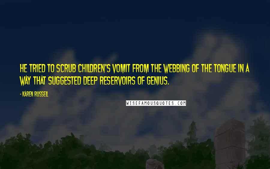 Karen Russell Quotes: He tried to scrub children's vomit from the webbing of the Tongue in a way that suggested deep reservoirs of genius.