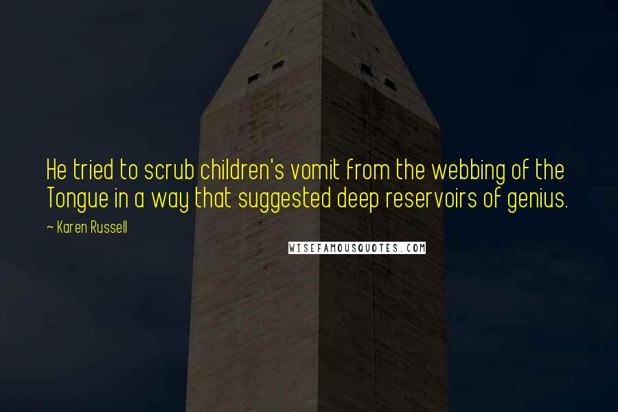 Karen Russell Quotes: He tried to scrub children's vomit from the webbing of the Tongue in a way that suggested deep reservoirs of genius.