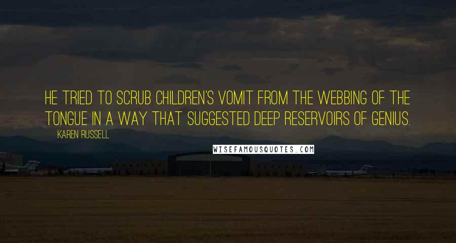 Karen Russell Quotes: He tried to scrub children's vomit from the webbing of the Tongue in a way that suggested deep reservoirs of genius.