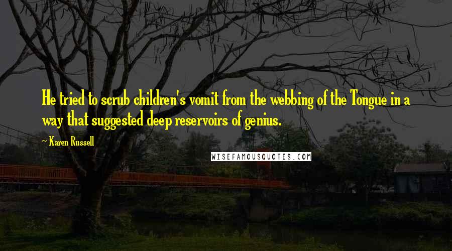 Karen Russell Quotes: He tried to scrub children's vomit from the webbing of the Tongue in a way that suggested deep reservoirs of genius.