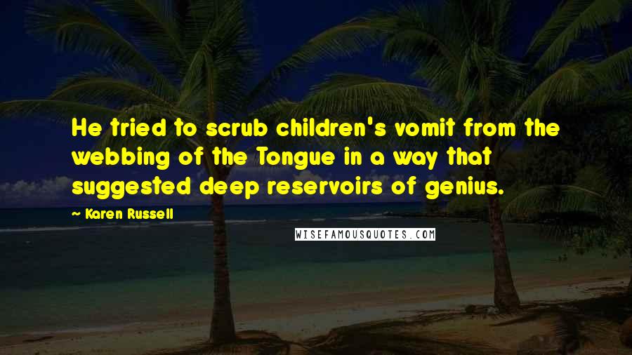 Karen Russell Quotes: He tried to scrub children's vomit from the webbing of the Tongue in a way that suggested deep reservoirs of genius.