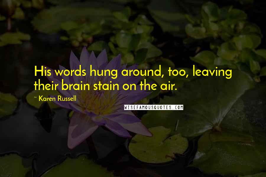 Karen Russell Quotes: His words hung around, too, leaving their brain stain on the air.