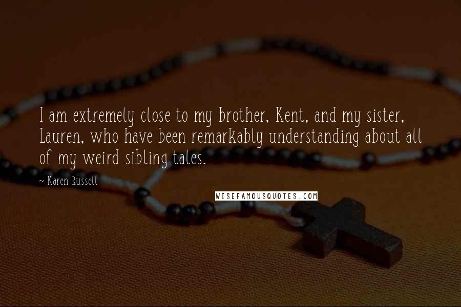 Karen Russell Quotes: I am extremely close to my brother, Kent, and my sister, Lauren, who have been remarkably understanding about all of my weird sibling tales.