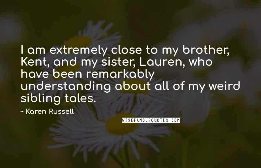 Karen Russell Quotes: I am extremely close to my brother, Kent, and my sister, Lauren, who have been remarkably understanding about all of my weird sibling tales.