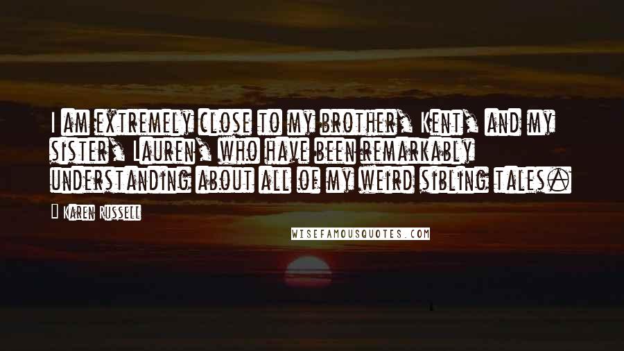 Karen Russell Quotes: I am extremely close to my brother, Kent, and my sister, Lauren, who have been remarkably understanding about all of my weird sibling tales.