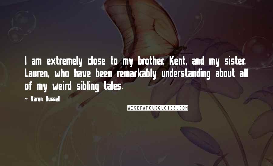 Karen Russell Quotes: I am extremely close to my brother, Kent, and my sister, Lauren, who have been remarkably understanding about all of my weird sibling tales.