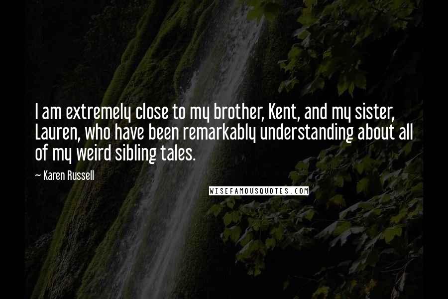 Karen Russell Quotes: I am extremely close to my brother, Kent, and my sister, Lauren, who have been remarkably understanding about all of my weird sibling tales.