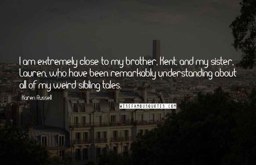 Karen Russell Quotes: I am extremely close to my brother, Kent, and my sister, Lauren, who have been remarkably understanding about all of my weird sibling tales.