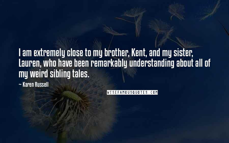 Karen Russell Quotes: I am extremely close to my brother, Kent, and my sister, Lauren, who have been remarkably understanding about all of my weird sibling tales.