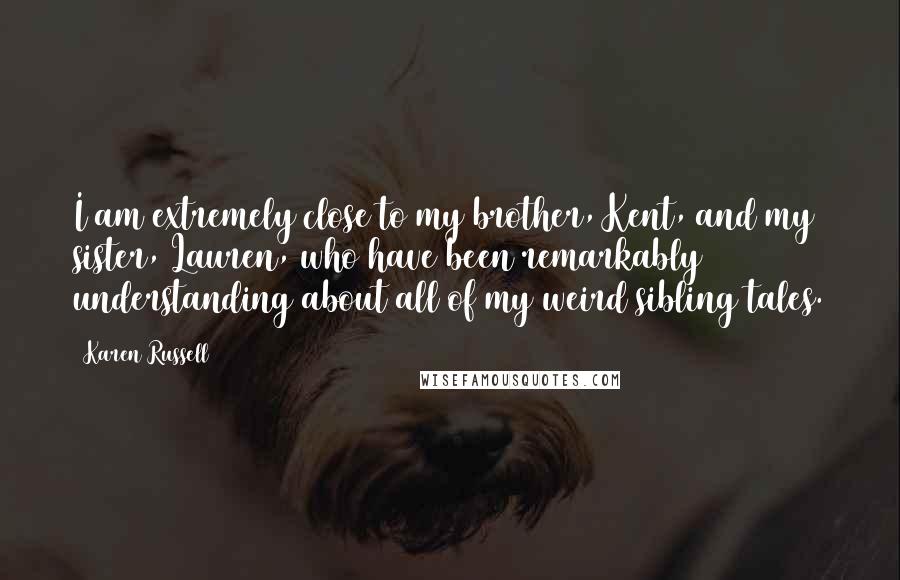 Karen Russell Quotes: I am extremely close to my brother, Kent, and my sister, Lauren, who have been remarkably understanding about all of my weird sibling tales.