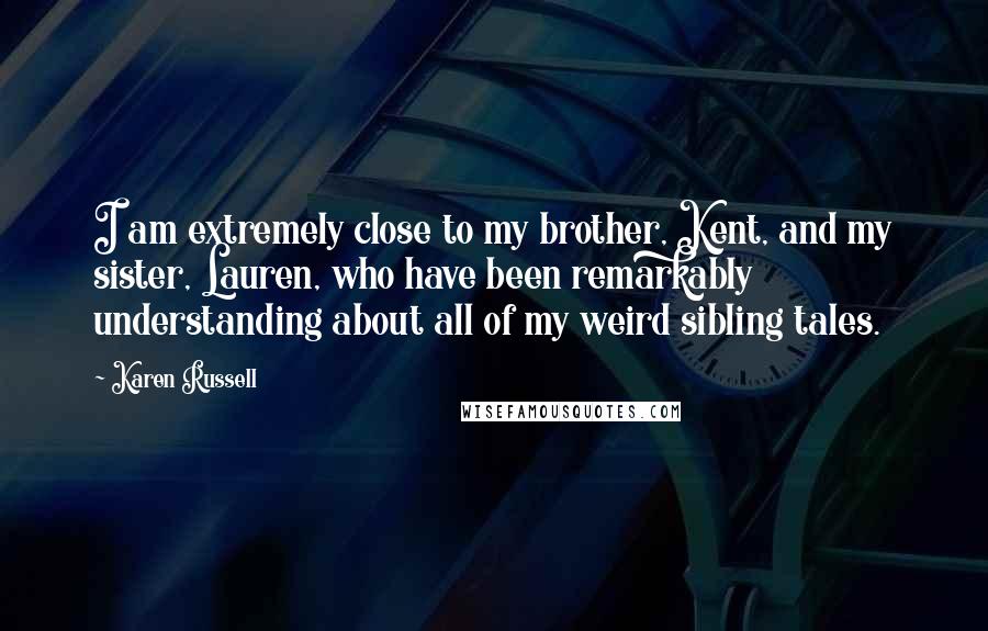 Karen Russell Quotes: I am extremely close to my brother, Kent, and my sister, Lauren, who have been remarkably understanding about all of my weird sibling tales.