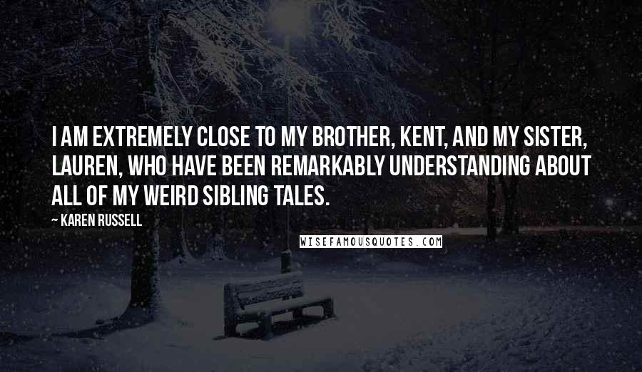 Karen Russell Quotes: I am extremely close to my brother, Kent, and my sister, Lauren, who have been remarkably understanding about all of my weird sibling tales.