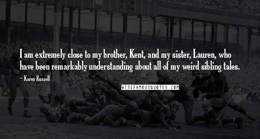 Karen Russell Quotes: I am extremely close to my brother, Kent, and my sister, Lauren, who have been remarkably understanding about all of my weird sibling tales.