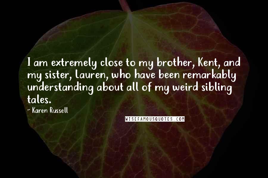 Karen Russell Quotes: I am extremely close to my brother, Kent, and my sister, Lauren, who have been remarkably understanding about all of my weird sibling tales.