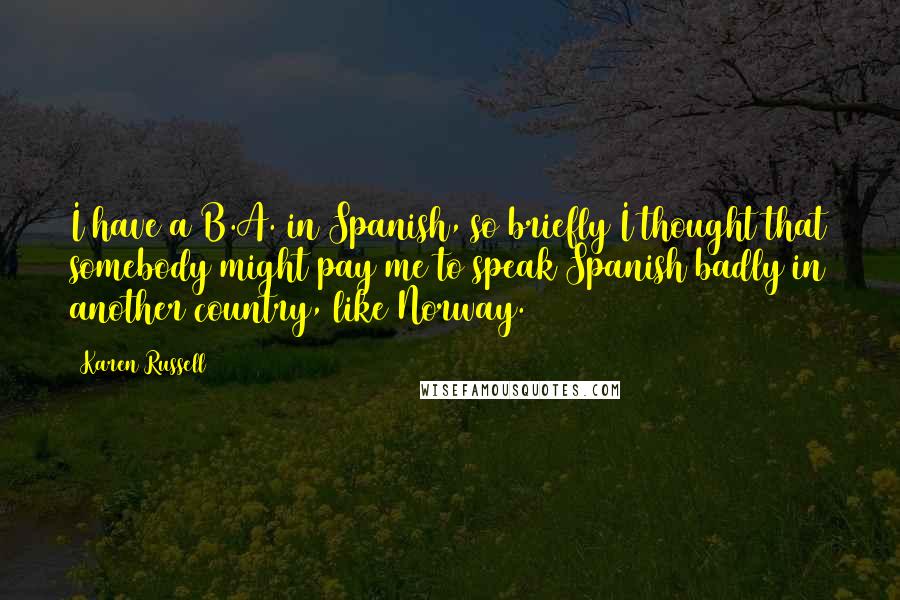 Karen Russell Quotes: I have a B.A. in Spanish, so briefly I thought that somebody might pay me to speak Spanish badly in another country, like Norway.