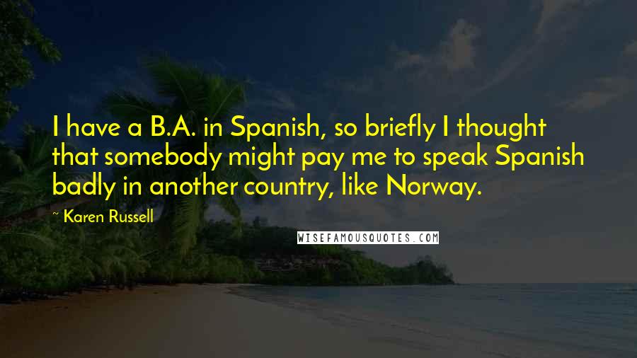 Karen Russell Quotes: I have a B.A. in Spanish, so briefly I thought that somebody might pay me to speak Spanish badly in another country, like Norway.