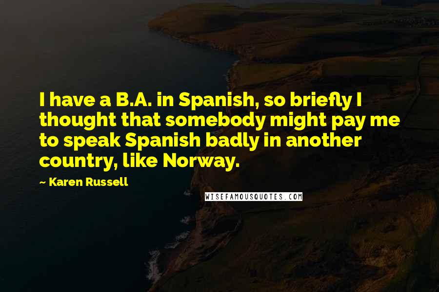 Karen Russell Quotes: I have a B.A. in Spanish, so briefly I thought that somebody might pay me to speak Spanish badly in another country, like Norway.