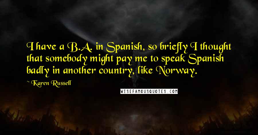 Karen Russell Quotes: I have a B.A. in Spanish, so briefly I thought that somebody might pay me to speak Spanish badly in another country, like Norway.
