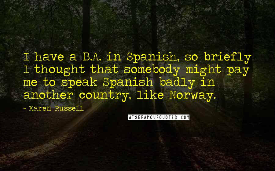 Karen Russell Quotes: I have a B.A. in Spanish, so briefly I thought that somebody might pay me to speak Spanish badly in another country, like Norway.