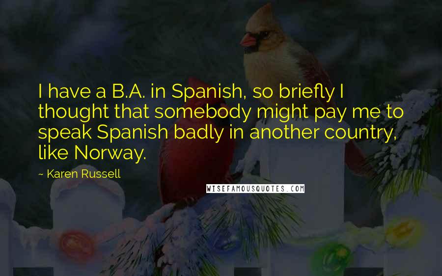 Karen Russell Quotes: I have a B.A. in Spanish, so briefly I thought that somebody might pay me to speak Spanish badly in another country, like Norway.
