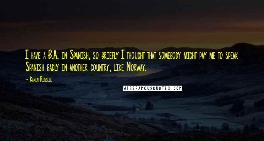 Karen Russell Quotes: I have a B.A. in Spanish, so briefly I thought that somebody might pay me to speak Spanish badly in another country, like Norway.