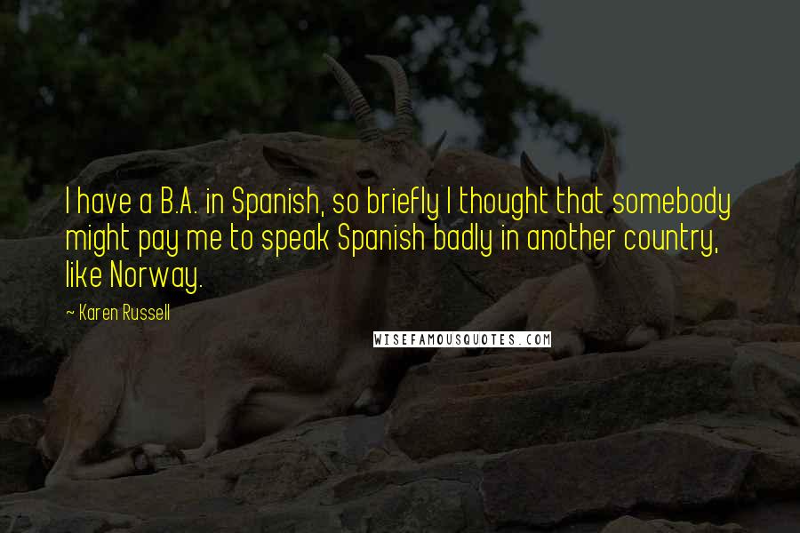 Karen Russell Quotes: I have a B.A. in Spanish, so briefly I thought that somebody might pay me to speak Spanish badly in another country, like Norway.