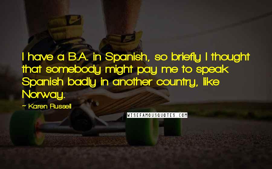 Karen Russell Quotes: I have a B.A. in Spanish, so briefly I thought that somebody might pay me to speak Spanish badly in another country, like Norway.