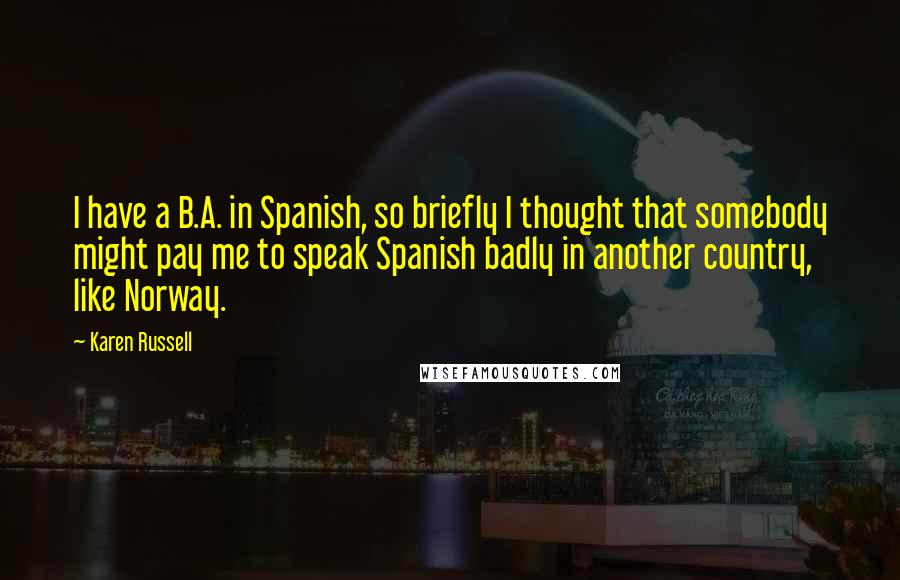 Karen Russell Quotes: I have a B.A. in Spanish, so briefly I thought that somebody might pay me to speak Spanish badly in another country, like Norway.