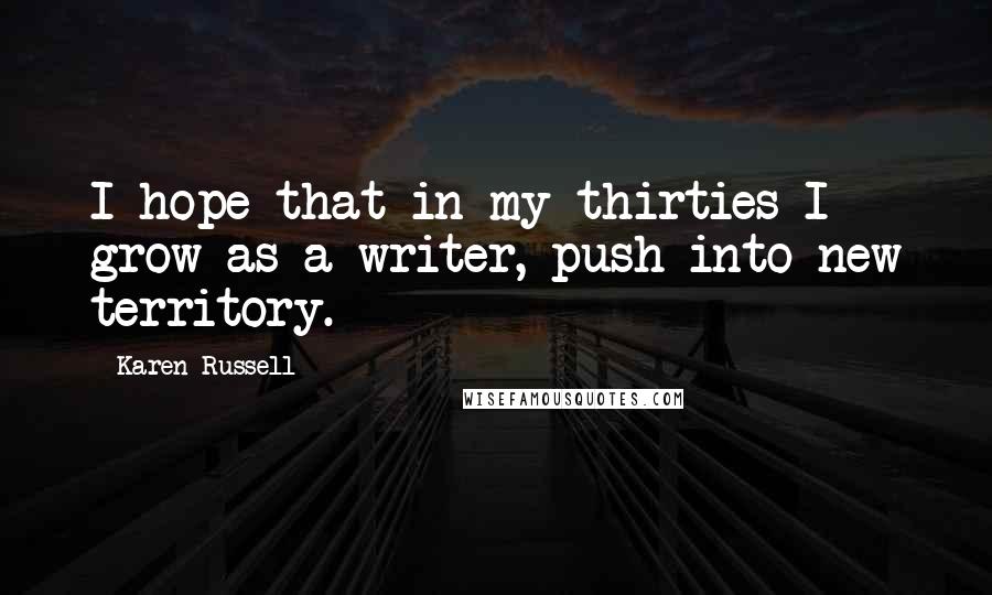 Karen Russell Quotes: I hope that in my thirties I grow as a writer, push into new territory.