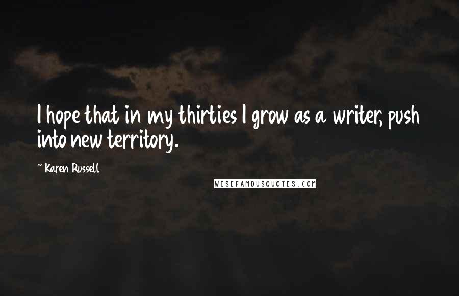 Karen Russell Quotes: I hope that in my thirties I grow as a writer, push into new territory.