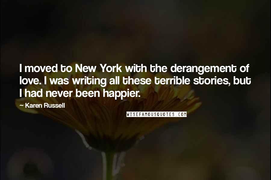 Karen Russell Quotes: I moved to New York with the derangement of love. I was writing all these terrible stories, but I had never been happier.