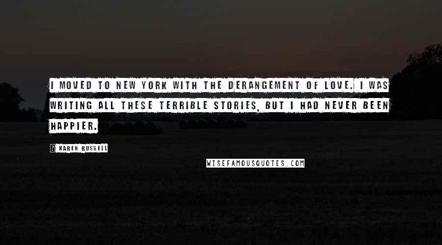 Karen Russell Quotes: I moved to New York with the derangement of love. I was writing all these terrible stories, but I had never been happier.