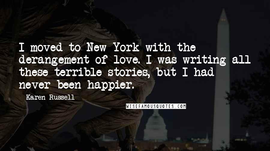 Karen Russell Quotes: I moved to New York with the derangement of love. I was writing all these terrible stories, but I had never been happier.