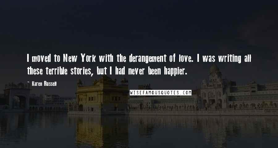 Karen Russell Quotes: I moved to New York with the derangement of love. I was writing all these terrible stories, but I had never been happier.