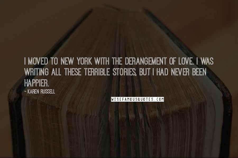 Karen Russell Quotes: I moved to New York with the derangement of love. I was writing all these terrible stories, but I had never been happier.