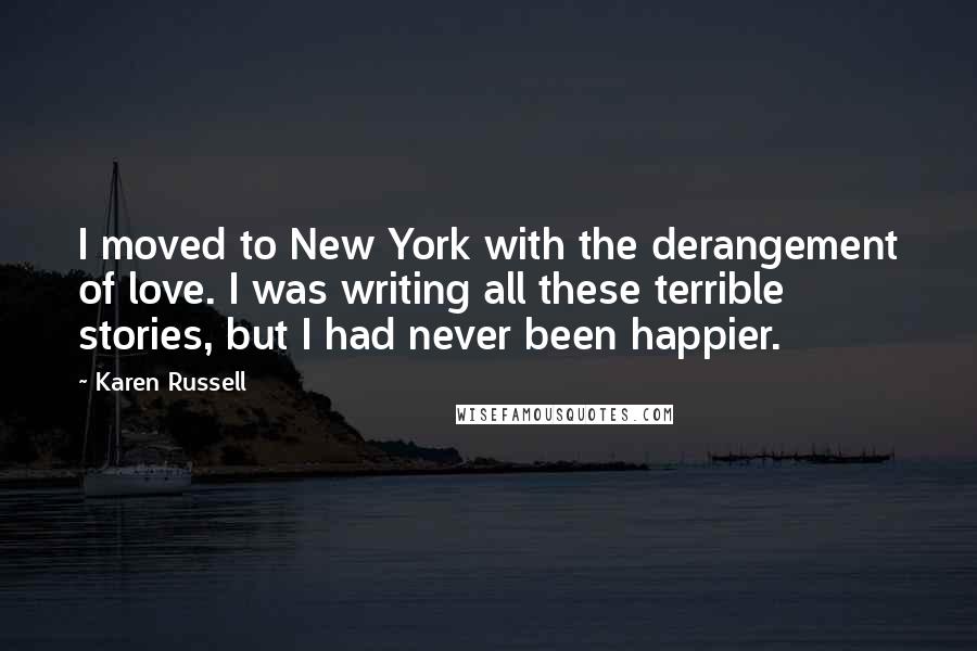 Karen Russell Quotes: I moved to New York with the derangement of love. I was writing all these terrible stories, but I had never been happier.
