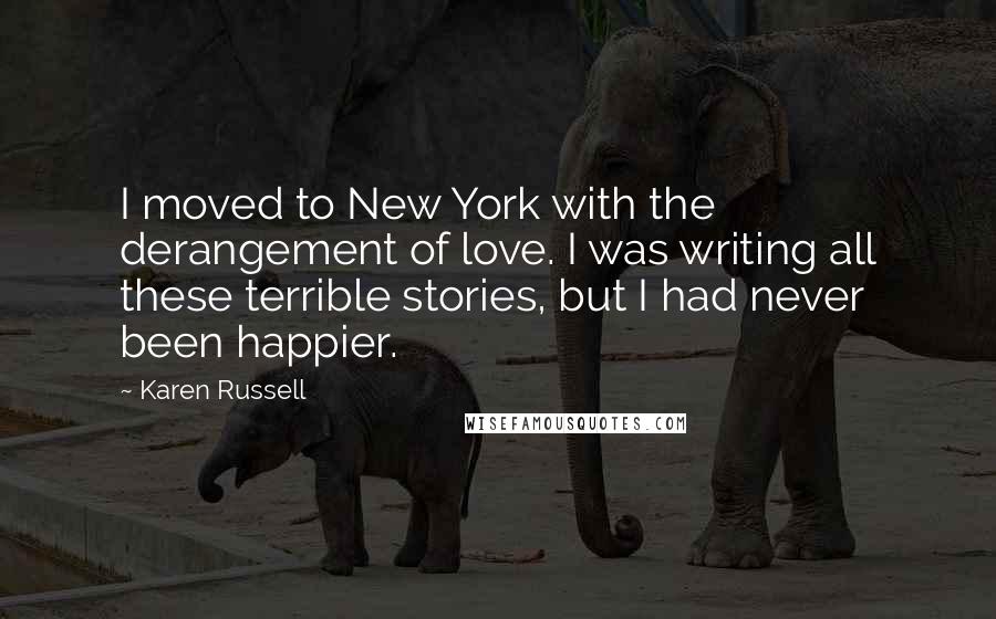 Karen Russell Quotes: I moved to New York with the derangement of love. I was writing all these terrible stories, but I had never been happier.