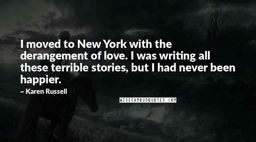 Karen Russell Quotes: I moved to New York with the derangement of love. I was writing all these terrible stories, but I had never been happier.