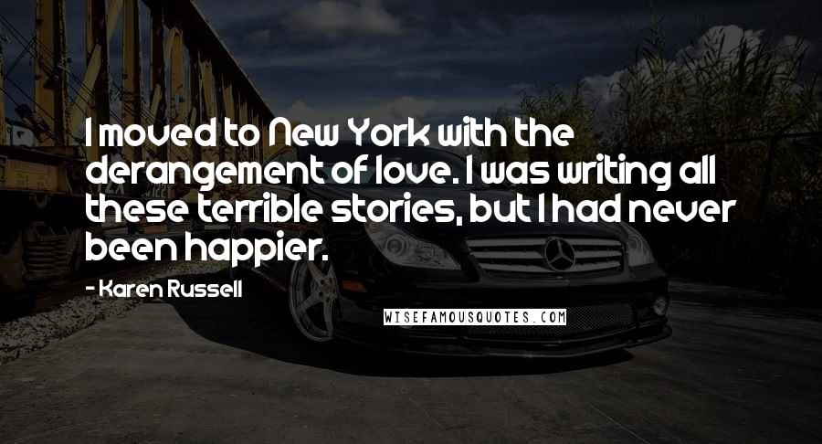 Karen Russell Quotes: I moved to New York with the derangement of love. I was writing all these terrible stories, but I had never been happier.