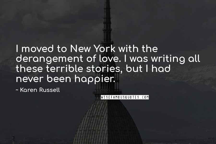 Karen Russell Quotes: I moved to New York with the derangement of love. I was writing all these terrible stories, but I had never been happier.