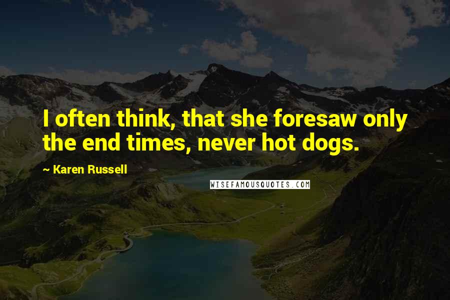 Karen Russell Quotes: I often think, that she foresaw only the end times, never hot dogs.