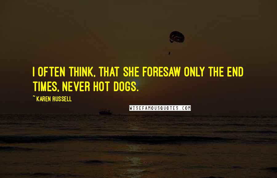 Karen Russell Quotes: I often think, that she foresaw only the end times, never hot dogs.