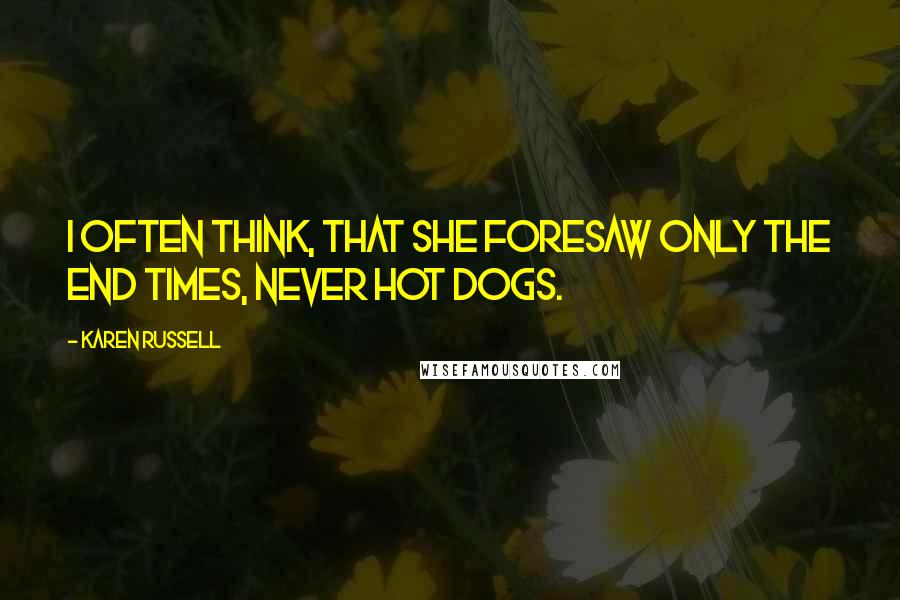 Karen Russell Quotes: I often think, that she foresaw only the end times, never hot dogs.