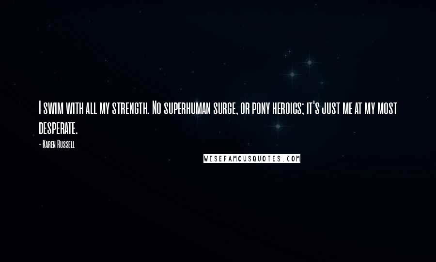 Karen Russell Quotes: I swim with all my strength. No superhuman surge, or pony heroics; it's just me at my most desperate.
