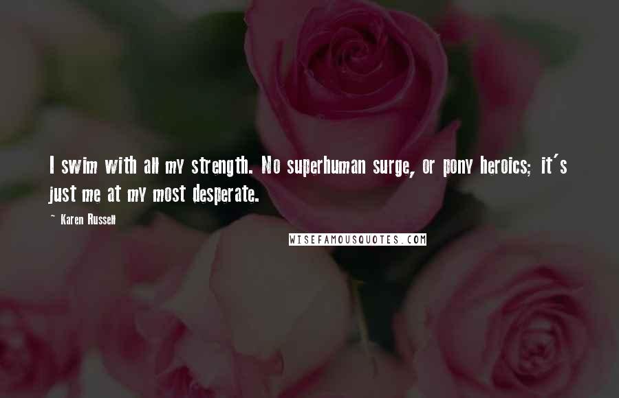 Karen Russell Quotes: I swim with all my strength. No superhuman surge, or pony heroics; it's just me at my most desperate.